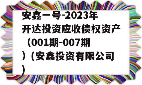 安鑫一号-2023年开达投资应收债权资产（001期-007期）(安鑫投资有限公司)