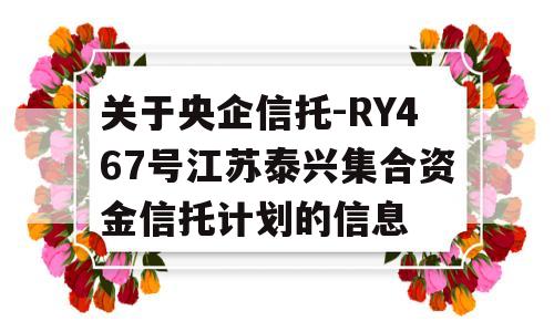 关于央企信托-RY467号江苏泰兴集合资金信托计划的信息