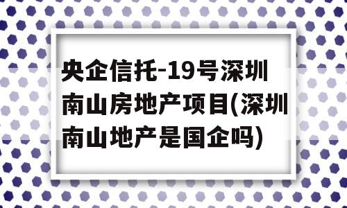 央企信托-19号深圳南山房地产项目(深圳南山地产是国企吗)