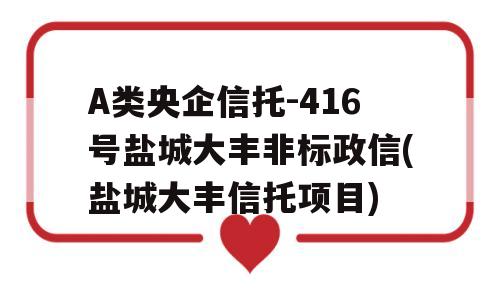 A类央企信托-416号盐城大丰非标政信(盐城大丰信托项目)