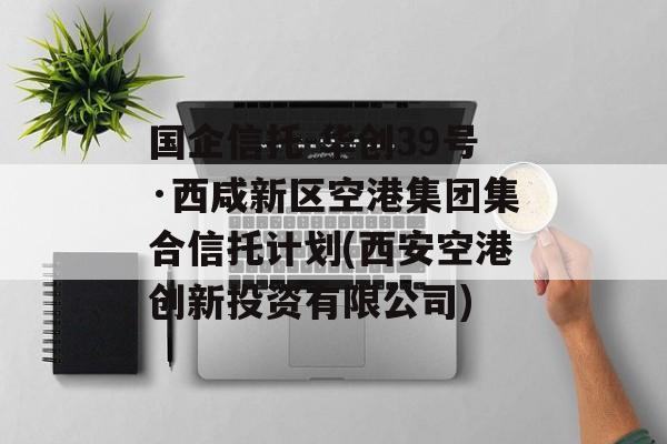 国企信托-华创39号·西咸新区空港集团集合信托计划(西安空港创新投资有限公司)