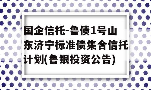 国企信托-鲁债1号山东济宁标准债集合信托计划(鲁银投资公告)