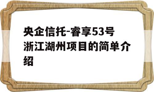 央企信托-睿享53号浙江湖州项目的简单介绍