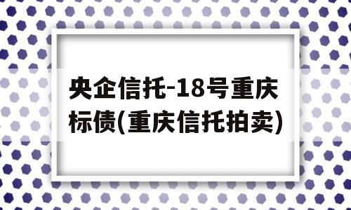 央企信托-18号重庆标债(重庆信托拍卖)