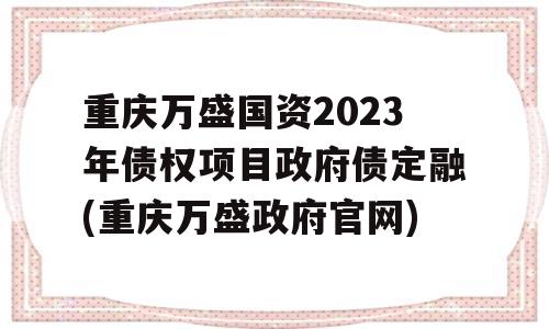 重庆万盛国资2023年债权项目政府债定融(重庆万盛政府官网)