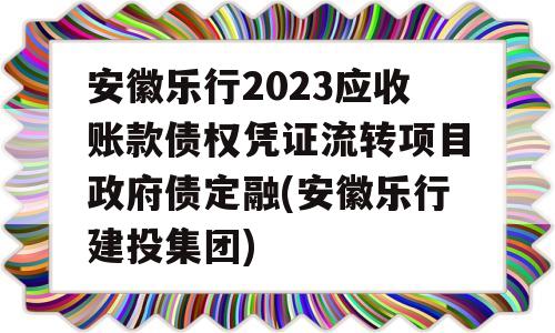 安徽乐行2023应收账款债权凭证流转项目政府债定融(安徽乐行建投集团)