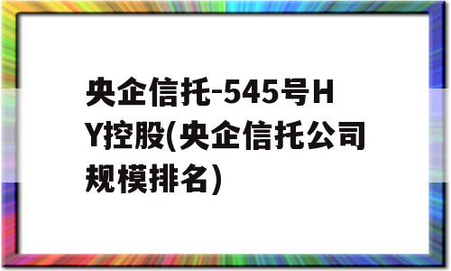 央企信托-545号HY控股(央企信托公司规模排名)