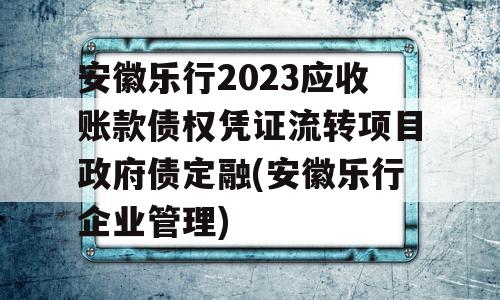 安徽乐行2023应收账款债权凭证流转项目政府债定融(安徽乐行企业管理)