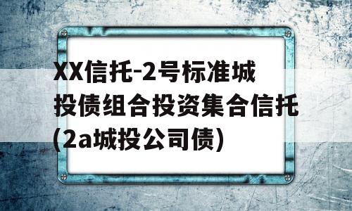 XX信托-2号标准城投债组合投资集合信托(2a城投公司债)