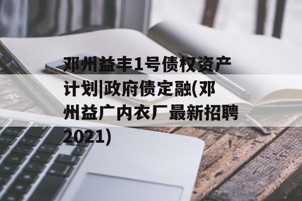 邓州益丰1号债权资产计划|政府债定融(邓州益广内衣厂最新招聘2021)