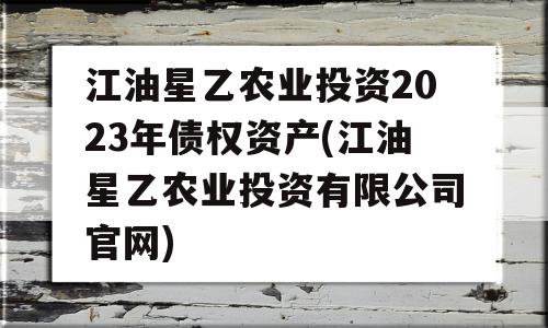 江油星乙农业投资2023年债权资产(江油星乙农业投资有限公司官网)