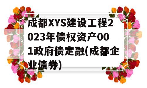 成都XYS建设工程2023年债权资产001政府债定融(成都企业债券)