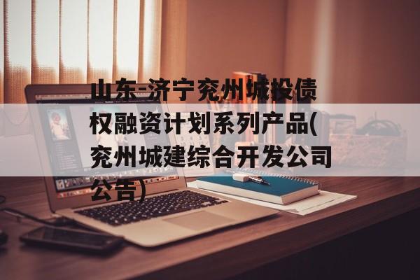 山东-济宁兖州城投债权融资计划系列产品(兖州城建综合开发公司公告)