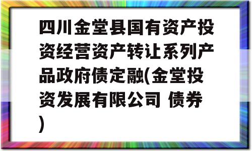 四川金堂县国有资产投资经营资产转让系列产品政府债定融(金堂投资发展有限公司 债券)