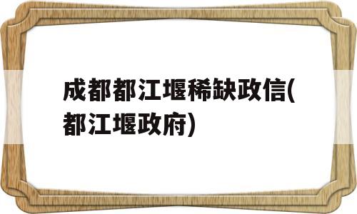 成都都江堰稀缺政信(都江堰政府)