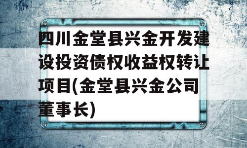 四川金堂县兴金开发建设投资债权收益权转让项目(金堂县兴金公司董事长)