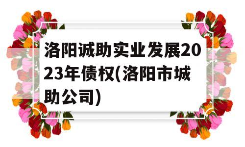 洛阳诚助实业发展2023年债权(洛阳市城助公司)