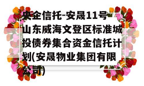 央企信托-安晟11号山东威海文登区标准城投债券集合资金信托计划(安晟物业集团有限公司)