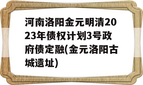 河南洛阳金元明清2023年债权计划3号政府债定融(金元洛阳古城遗址)