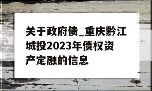 关于政府债_重庆黔江城投2023年债权资产定融的信息