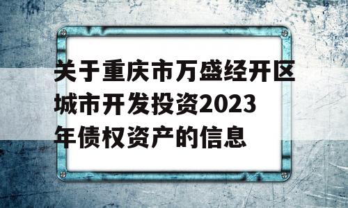 关于重庆市万盛经开区城市开发投资2023年债权资产的信息