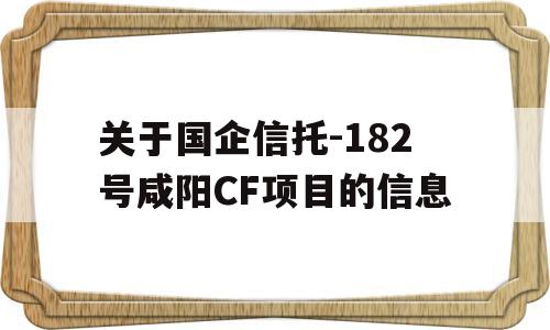 关于国企信托-182号咸阳CF项目的信息