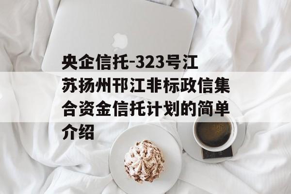 央企信托-323号江苏扬州邗江非标政信集合资金信托计划的简单介绍