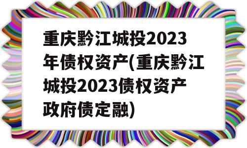 重庆黔江城投2023年债权资产(重庆黔江城投2023债权资产政府债定融)