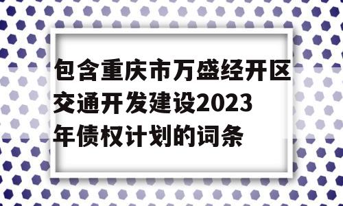 包含重庆市万盛经开区交通开发建设2023年债权计划的词条