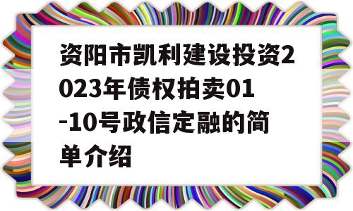 资阳市凯利建设投资2023年债权拍卖01-10号政信定融的简单介绍