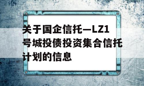 关于国企信托—LZ1号城投债投资集合信托计划的信息