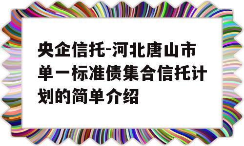 央企信托-河北唐山市单一标准债集合信托计划的简单介绍