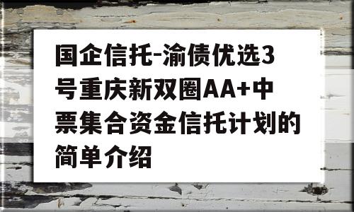 国企信托-渝债优选3号重庆新双圈AA+中票集合资金信托计划的简单介绍