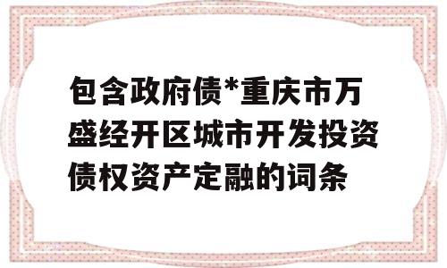 包含政府债*重庆市万盛经开区城市开发投资债权资产定融的词条