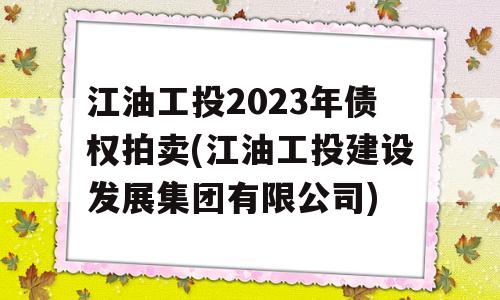 江油工投2023年债权拍卖(江油工投建设发展集团有限公司)