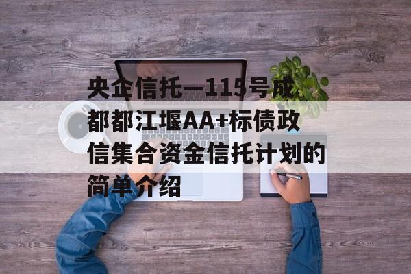 央企信托—115号成都都江堰AA+标债政信集合资金信托计划的简单介绍