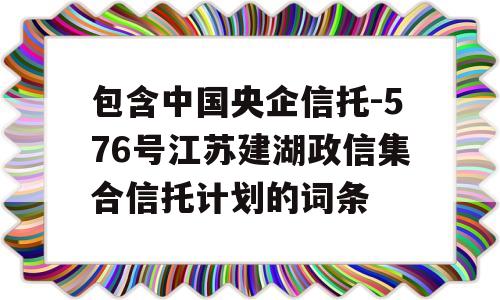 包含中国央企信托-576号江苏建湖政信集合信托计划的词条