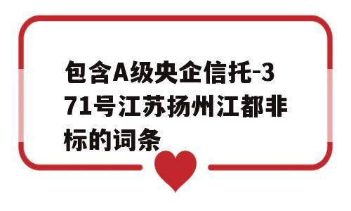 包含A级央企信托-371号江苏扬州江都非标的词条