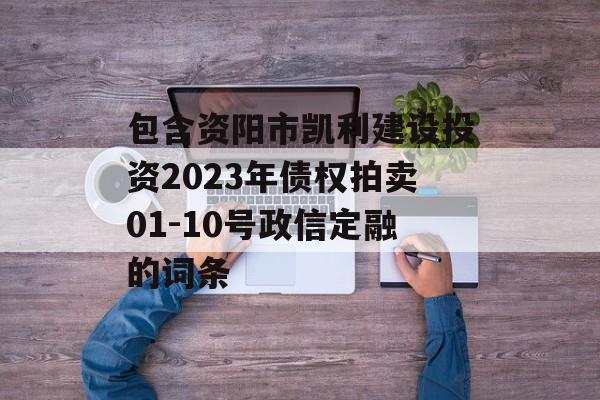 包含资阳市凯利建设投资2023年债权拍卖01-10号政信定融的词条