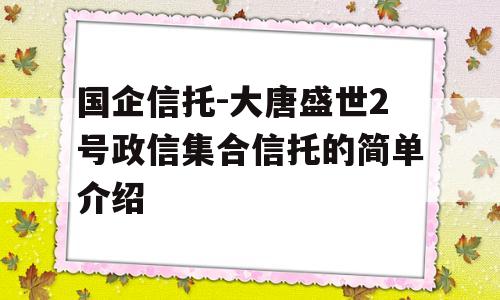 国企信托-大唐盛世2号政信集合信托的简单介绍