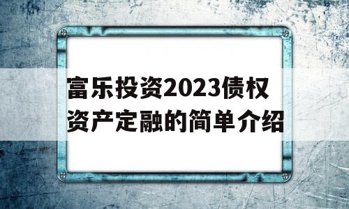 富乐投资2023债权资产定融的简单介绍