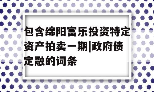 包含绵阳富乐投资特定资产拍卖一期|政府债定融的词条