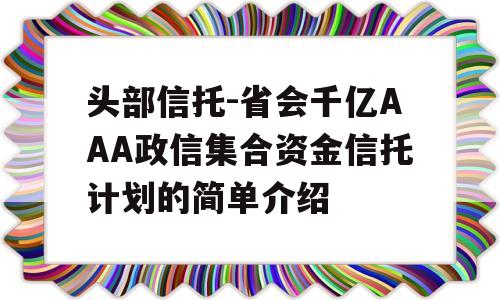 头部信托-省会千亿AAA政信集合资金信托计划的简单介绍