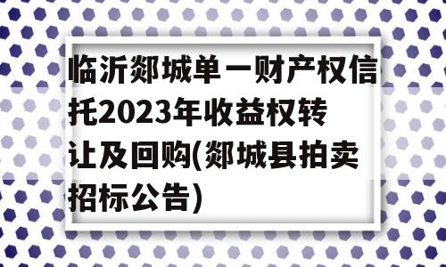 临沂郯城单一财产权信托2023年收益权转让及回购(郯城县拍卖招标公告)