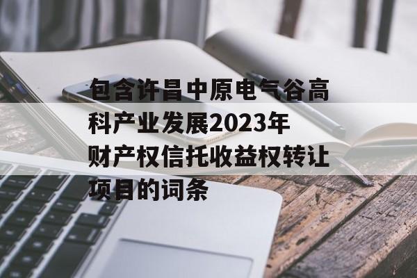 包含许昌中原电气谷高科产业发展2023年财产权信托收益权转让项目的词条