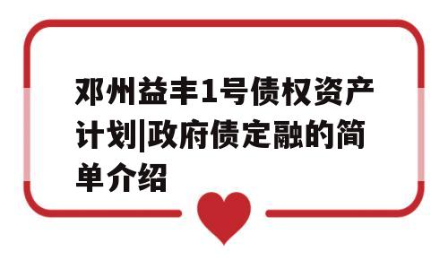 邓州益丰1号债权资产计划|政府债定融的简单介绍