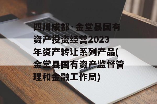 四川成都·金堂县国有资产投资经营2023年资产转让系列产品(金堂县国有资产监督管理和金融工作局)