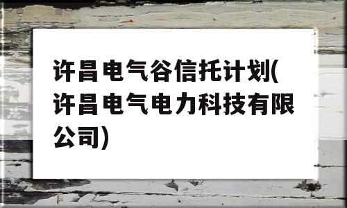 许昌电气谷信托计划(许昌电气电力科技有限公司)