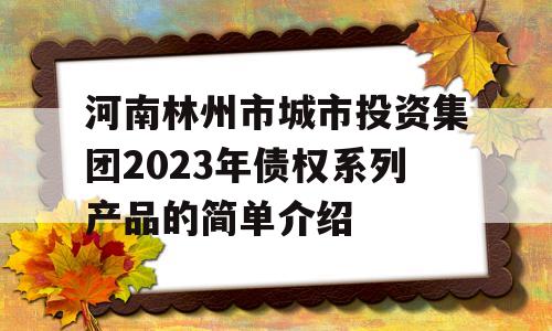 河南林州市城市投资集团2023年债权系列产品的简单介绍