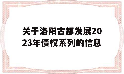 关于洛阳古都发展2023年债权系列的信息